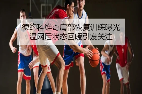 德约科维奇肩部恢复训练曝光 温网后状态回暖引发关注