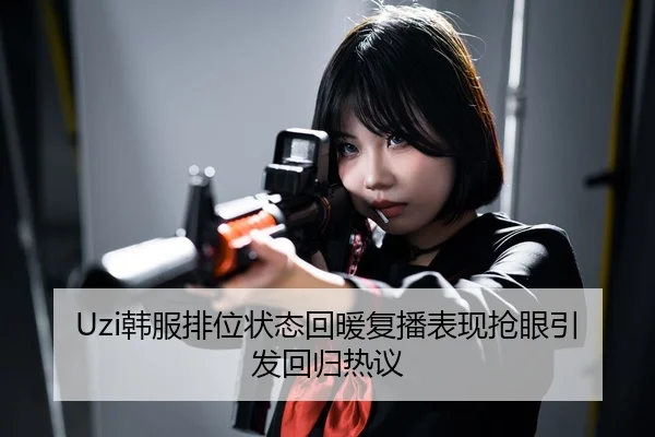 Uzi韩服排位状态回暖复播表现抢眼引发回归热议