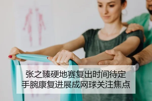 张之臻硬地赛复出时间待定 手腕康复进展成网球关注焦点