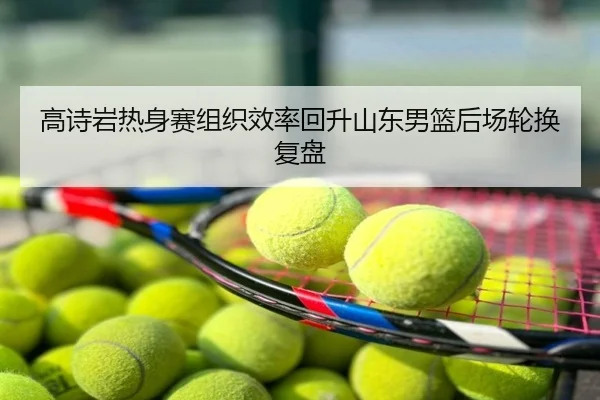 高诗岩热身赛组织效率回升山东男篮后场轮换复盘